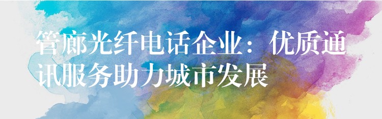  管廊光纖電話企業(yè)：優(yōu)質(zhì)通訊服務助力城市發(fā)展