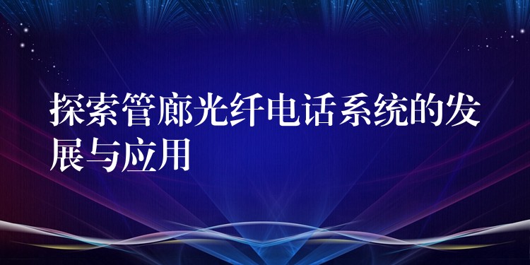 探索管廊光纖電話系統(tǒng)的發(fā)展與應(yīng)用