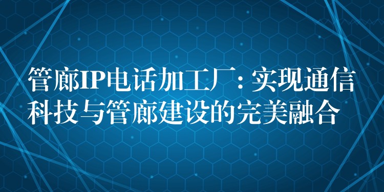  管廊IP電話加工廠: 實現(xiàn)通信科技與管廊建設的完美融合