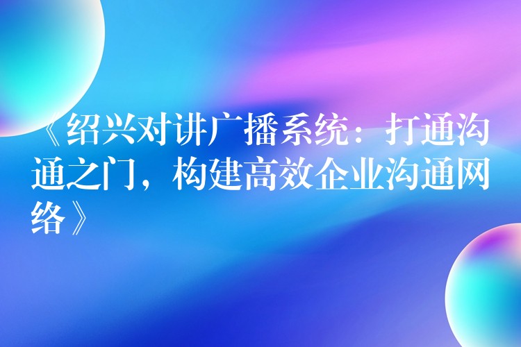  《紹興對(duì)講廣播系統(tǒng)：打通溝通之門，構(gòu)建高效企業(yè)溝通網(wǎng)絡(luò)》