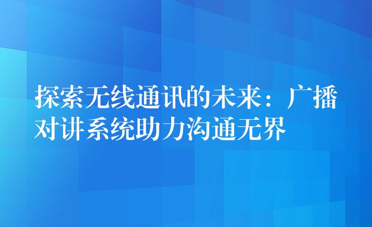  探索無(wú)線通訊的未來(lái)：廣播對(duì)講系統(tǒng)助力溝通無(wú)界