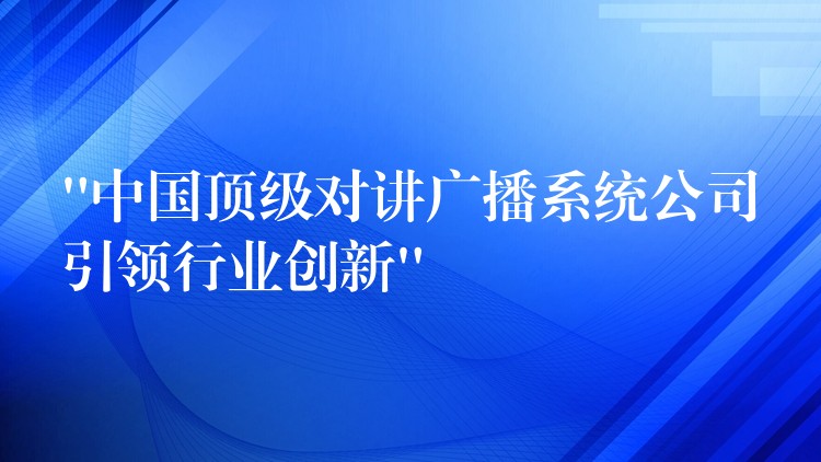  “中國(guó)頂級(jí)對(duì)講廣播系統(tǒng)公司引領(lǐng)行業(yè)創(chuàng)新”