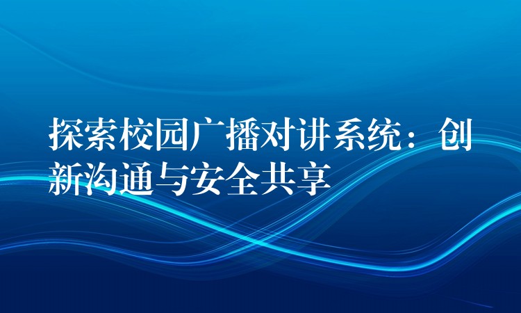  探索校園廣播對(duì)講系統(tǒng)：創(chuàng)新溝通與安全共享