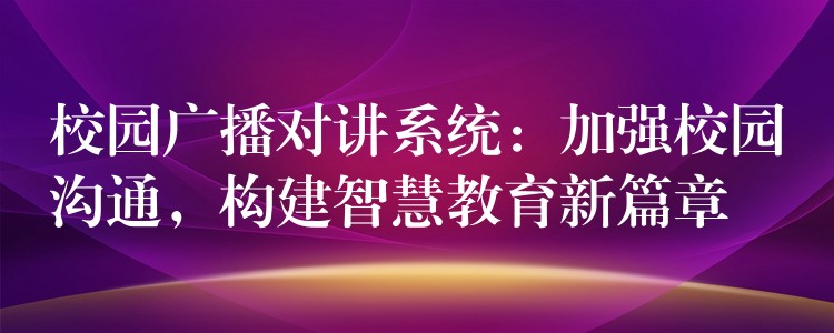  校園廣播對(duì)講系統(tǒng)：加強(qiáng)校園溝通，構(gòu)建智慧教育新篇章