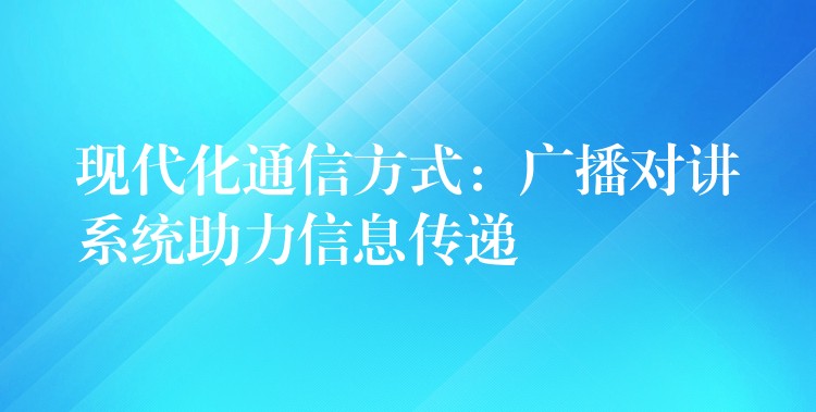  現(xiàn)代化通信方式：廣播對講系統(tǒng)助力信息傳遞