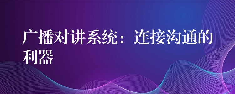  廣播對講系統(tǒng)：連接溝通的利器