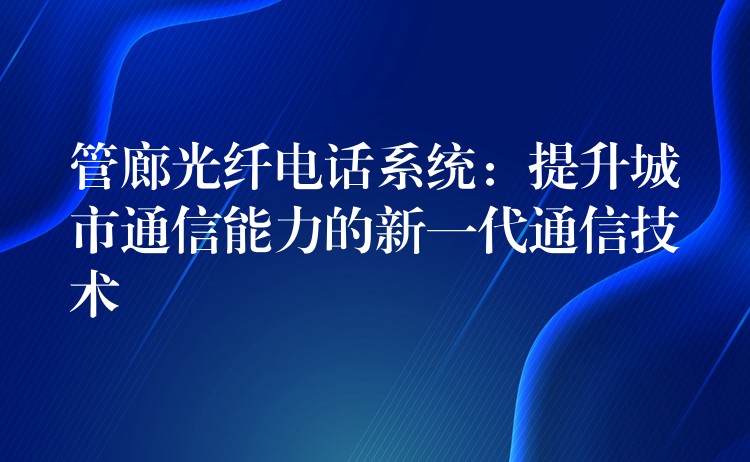  管廊光纖電話系統(tǒng)：提升城市通信能力的新一代通信技術(shù)