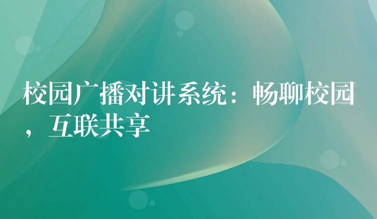  校園廣播對講系統(tǒng)：暢聊校園，互聯(lián)共享