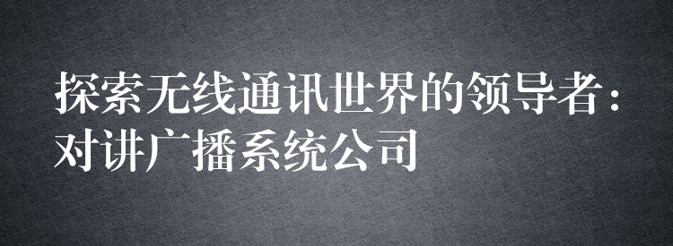 探索無線通訊世界的領導者：對講廣播系統(tǒng)公司