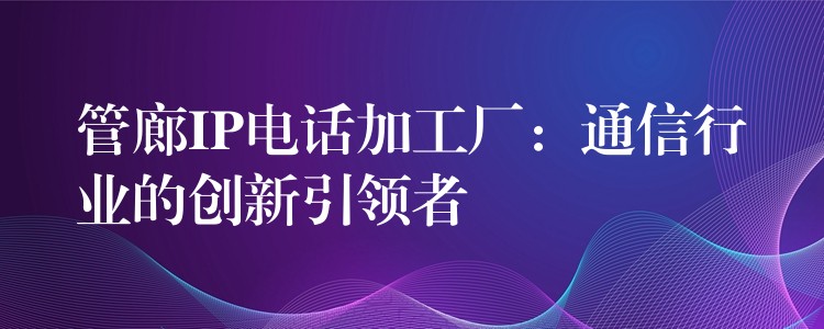 管廊IP電話加工廠：通信行業(yè)的創(chuàng)新引領(lǐng)者