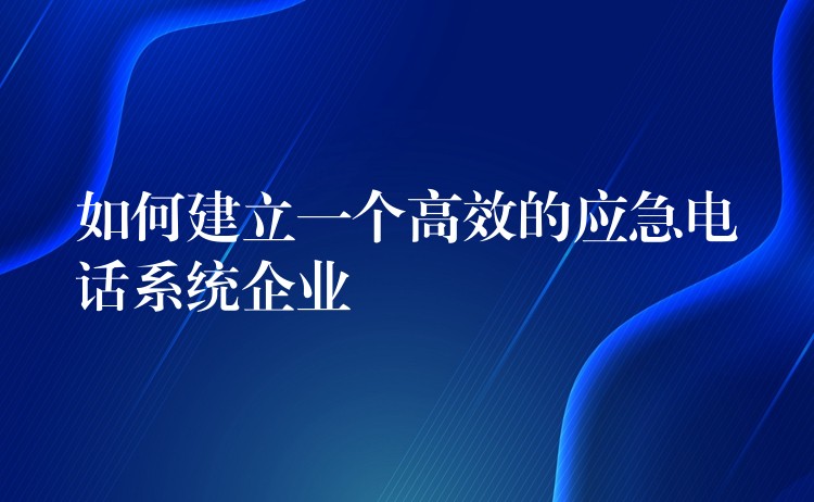  如何建立一個(gè)高效的應(yīng)急電話系統(tǒng)企業(yè)