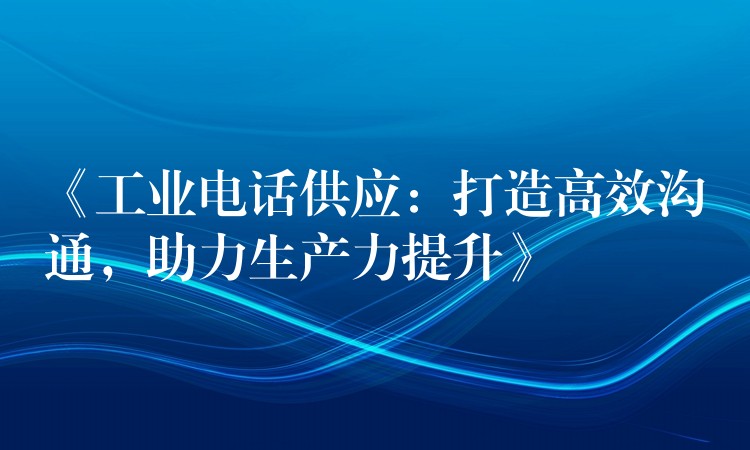  《工業(yè)電話供應：打造高效溝通，助力生產力提升》