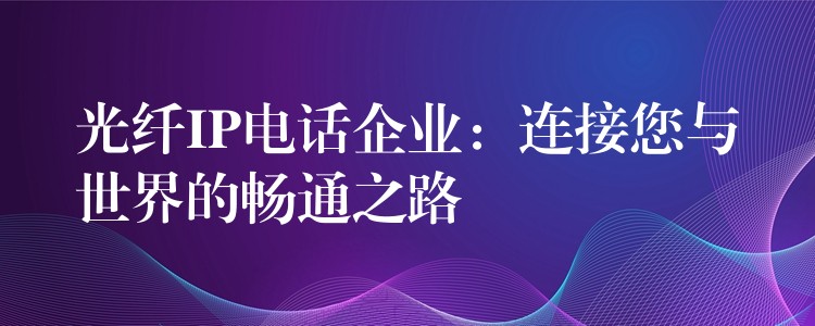  光纖IP電話企業(yè)：連接您與世界的暢通之路