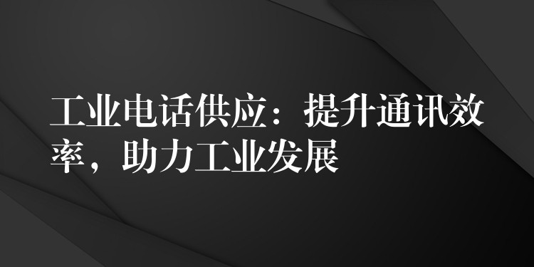  工業(yè)電話供應(yīng)：提升通訊效率，助力工業(yè)發(fā)展