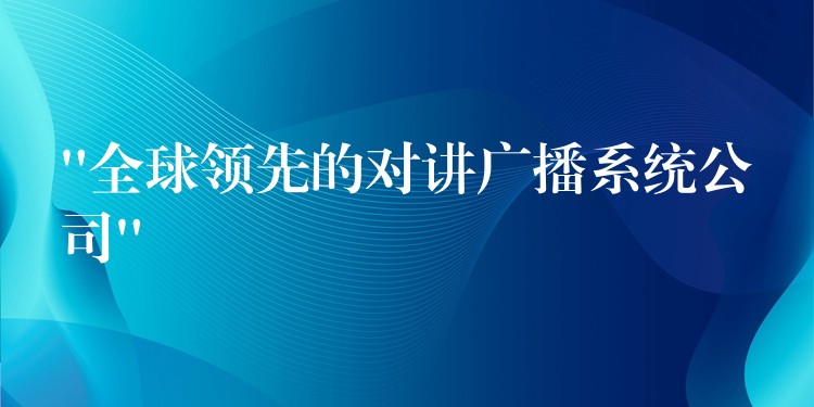  “全球領(lǐng)先的對(duì)講廣播系統(tǒng)公司”