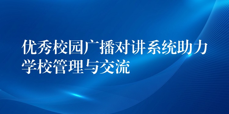  優(yōu)秀校園廣播對講系統(tǒng)助力學校管理與交流