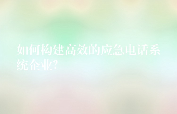  如何構(gòu)建高效的應(yīng)急電話系統(tǒng)企業(yè)？