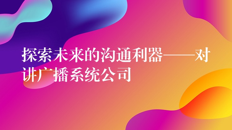  探索未來的溝通利器——對(duì)講廣播系統(tǒng)公司