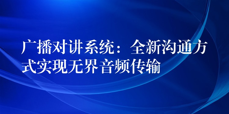  廣播對講系統(tǒng)：全新溝通方式實(shí)現(xiàn)無界音頻傳輸