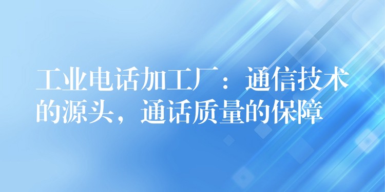  工業(yè)電話加工廠：通信技術(shù)的源頭，通話質(zhì)量的保障