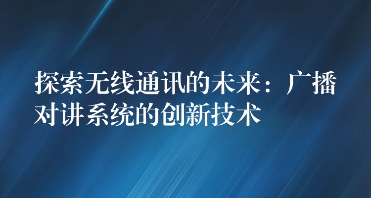  探索無(wú)線通訊的未來(lái)：廣播對(duì)講系統(tǒng)的創(chuàng)新技術(shù)