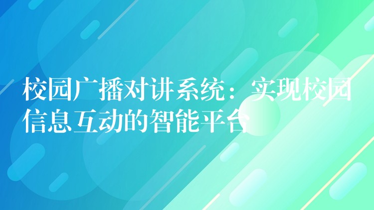  校園廣播對講系統(tǒng)：實現(xiàn)校園信息互動的智能平臺