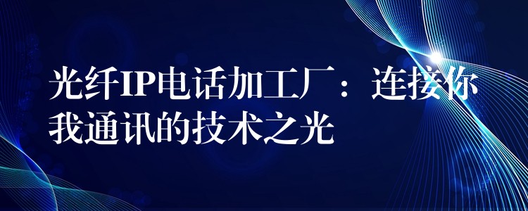  光纖IP電話加工廠：連接你我通訊的技術(shù)之光