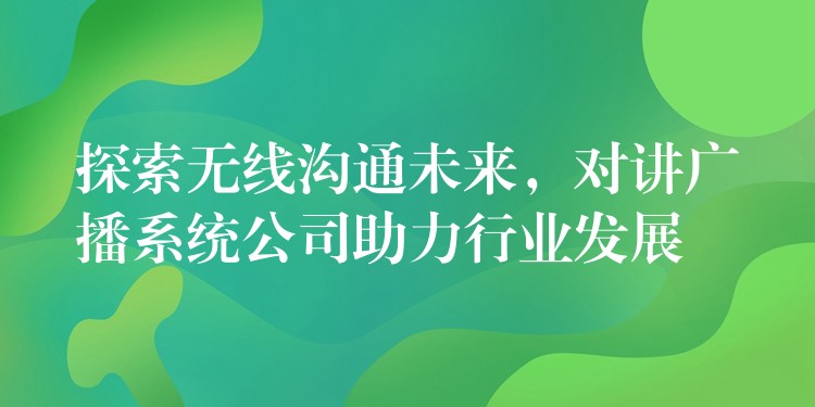  探索無線溝通未來，對講廣播系統(tǒng)公司助力行業(yè)發(fā)展