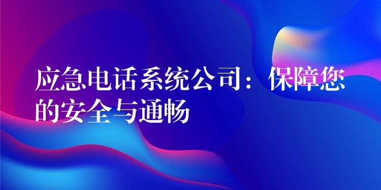  應(yīng)急電話系統(tǒng)公司：保障您的安全與通暢