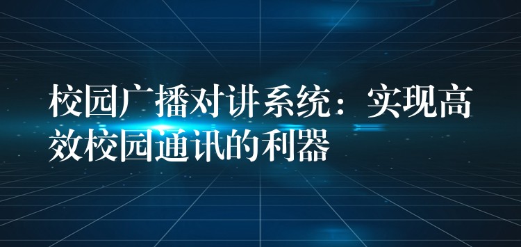  校園廣播對(duì)講系統(tǒng)：實(shí)現(xiàn)高效校園通訊的利器