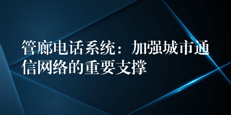  管廊電話系統(tǒng)：加強城市通信網(wǎng)絡的重要支撐