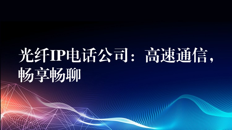  光纖IP電話公司：高速通信，暢享暢聊