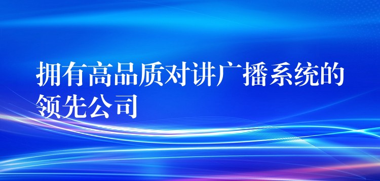  擁有高品質(zhì)對講廣播系統(tǒng)的領(lǐng)先公司