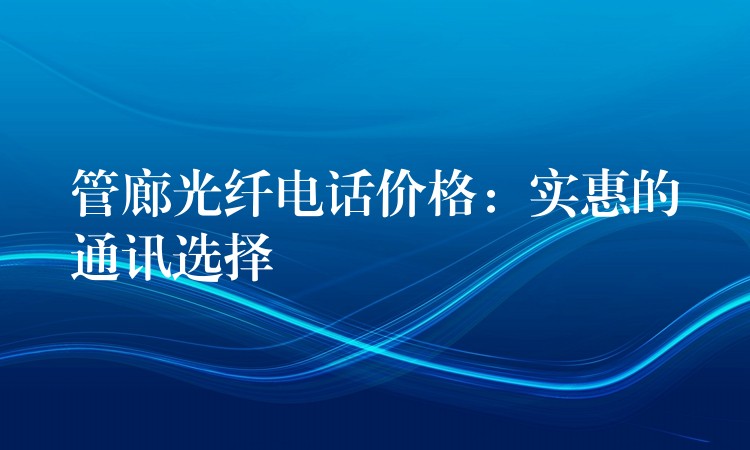  管廊光纖電話價(jià)格：實(shí)惠的通訊選擇