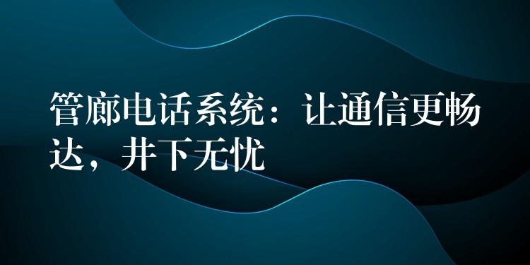  管廊電話系統(tǒng)：讓通信更暢達(dá)，井下無(wú)憂