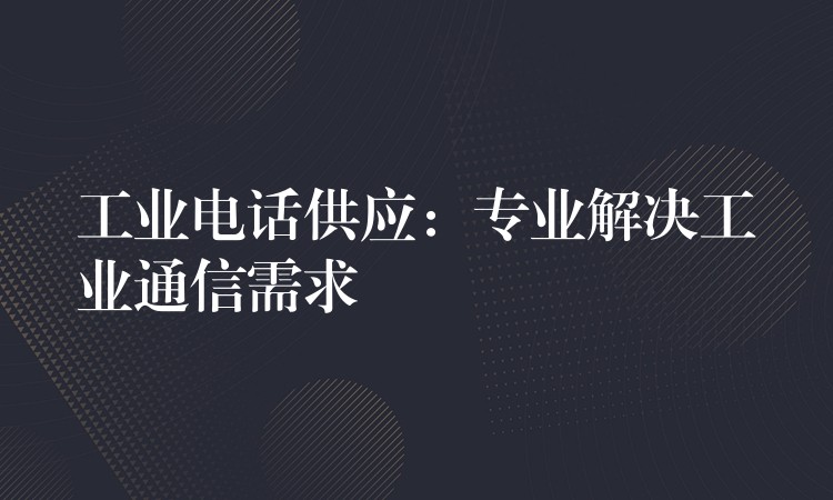  工業(yè)電話供應：專業(yè)解決工業(yè)通信需求