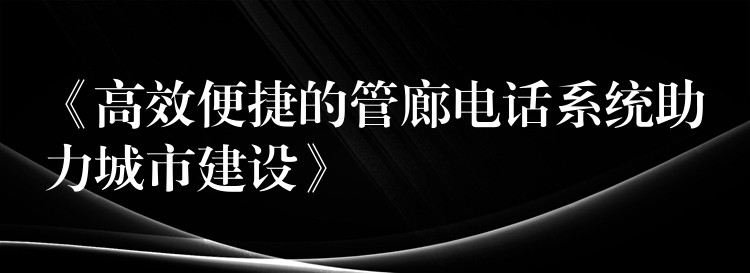  《高效便捷的管廊電話系統(tǒng)助力城市建設(shè)》