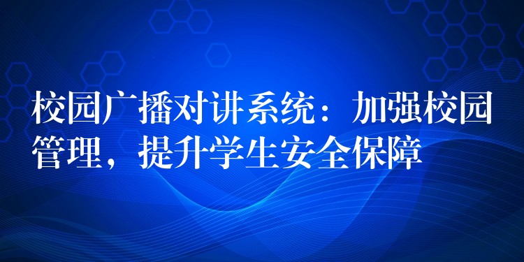  校園廣播對(duì)講系統(tǒng)：加強(qiáng)校園管理，提升學(xué)生安全保障