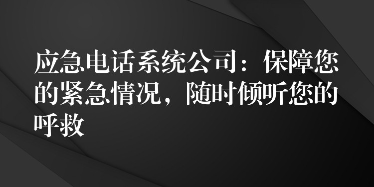 應(yīng)急電話系統(tǒng)公司：保障您的緊急情況，隨時傾聽您的呼救