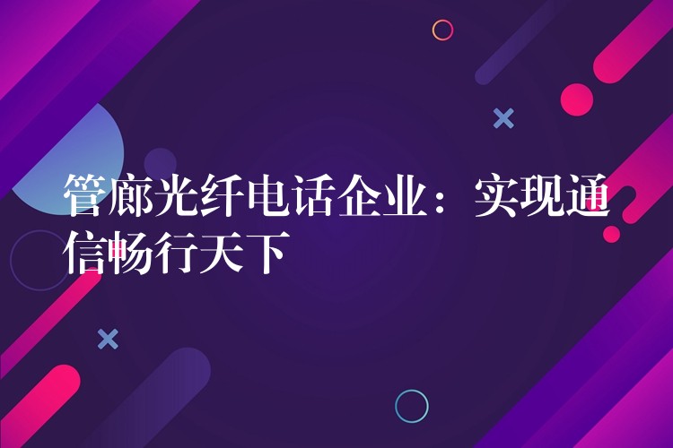  管廊光纖電話企業(yè)：實(shí)現(xiàn)通信暢行天下