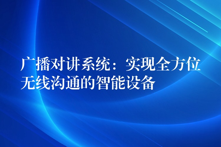  廣播對講系統(tǒng)：實現(xiàn)全方位無線溝通的智能設(shè)備