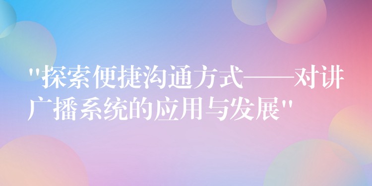  “探索便捷溝通方式——對講廣播系統(tǒng)的應用與發(fā)展”