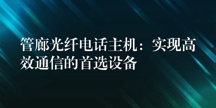  管廊光纖電話主機(jī)：實(shí)現(xiàn)高效通信的首選設(shè)備