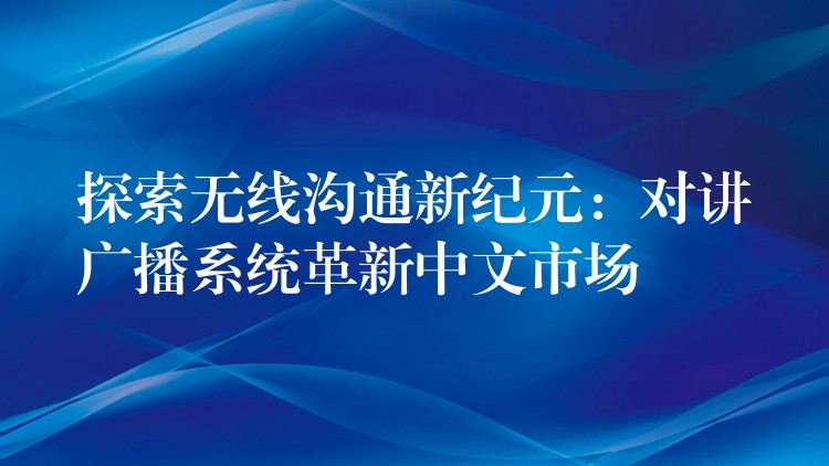  探索無(wú)線溝通新紀(jì)元：對(duì)講廣播系統(tǒng)革新中文市場(chǎng)