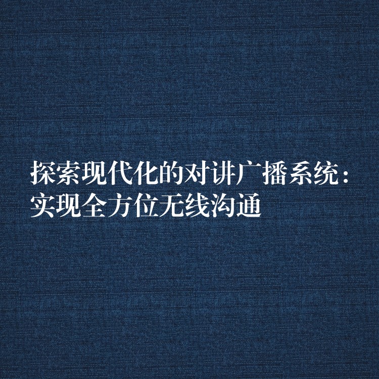  探索現(xiàn)代化的對講廣播系統(tǒng)：實(shí)現(xiàn)全方位無線溝通