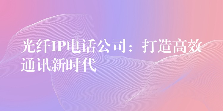 光纖IP電話公司：打造高效通訊新時(shí)代