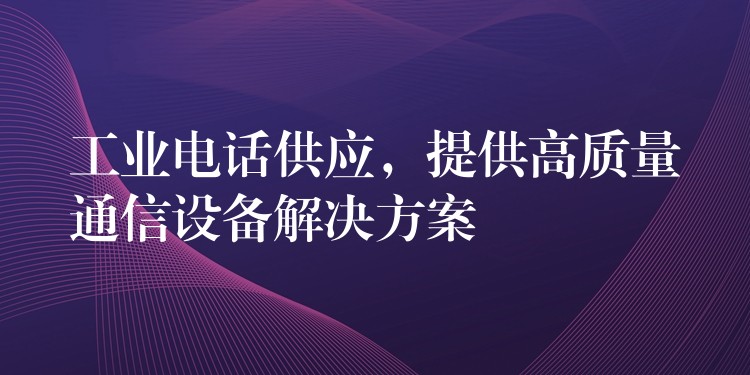 工業(yè)電話供應(yīng)，提供高質(zhì)量通信設(shè)備解決方案