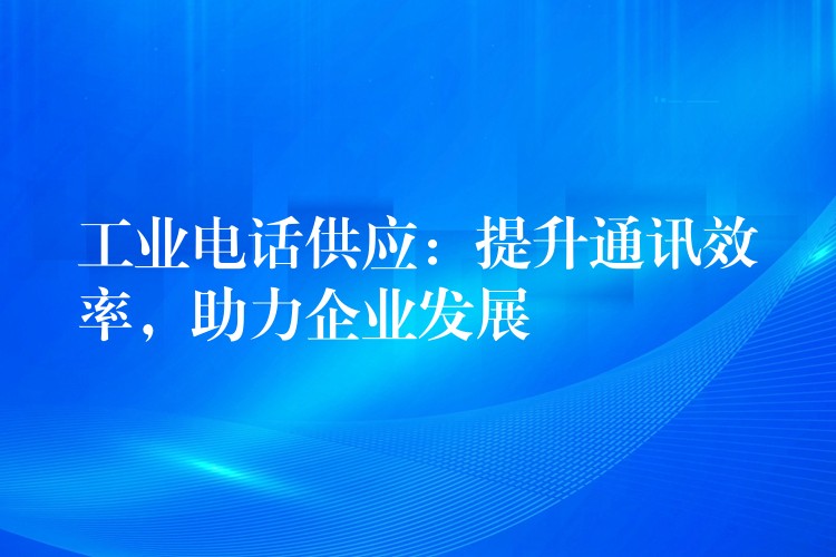  工業(yè)電話供應(yīng)：提升通訊效率，助力企業(yè)發(fā)展