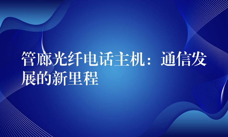  管廊光纖電話主機(jī)：通信發(fā)展的新里程