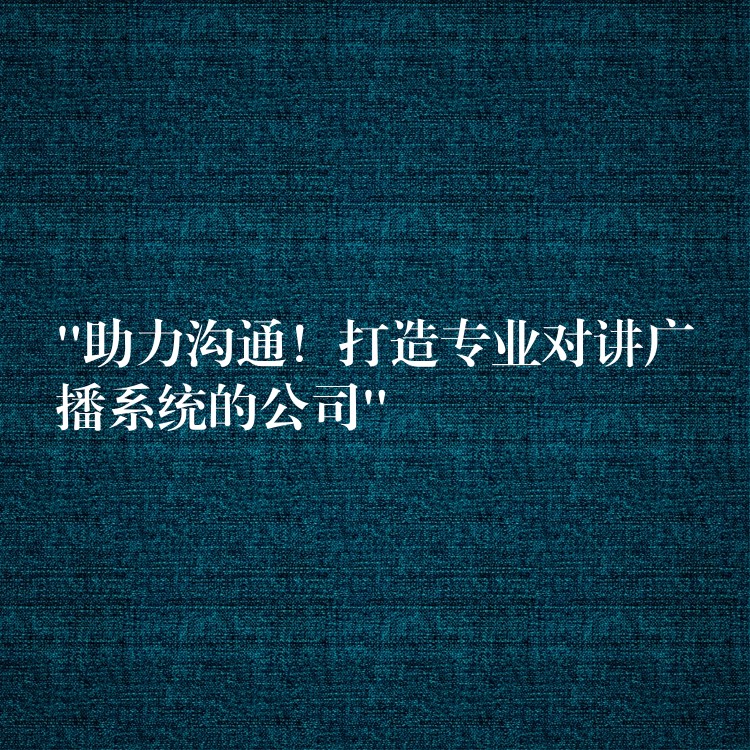  “助力溝通！打造專業(yè)對講廣播系統(tǒng)的公司”